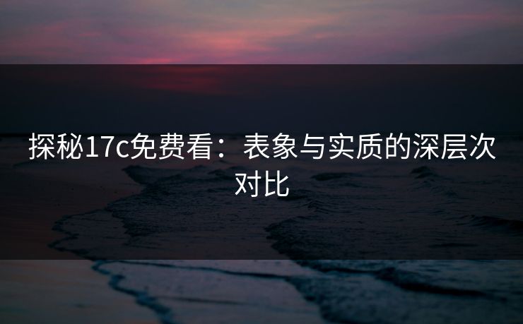 探秘17c免费看：表象与实质的深层次对比