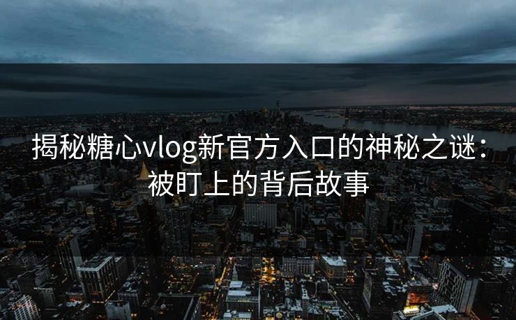 揭秘糖心vlog新官方入口的神秘之谜：被盯上的背后故事
