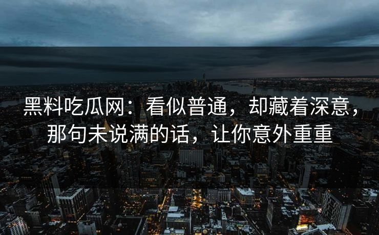 黑料吃瓜网：看似普通，却藏着深意，那句未说满的话，让你意外重重