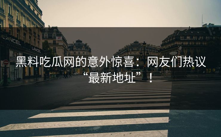 黑料吃瓜网的意外惊喜：网友们热议“最新地址”！