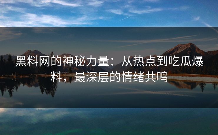 黑料网的神秘力量：从热点到吃瓜爆料，最深层的情绪共鸣