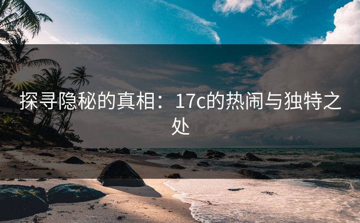 探寻隐秘的真相：17c的热闹与独特之处