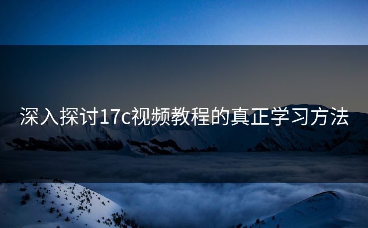 深入探讨17c视频教程的真正学习方法