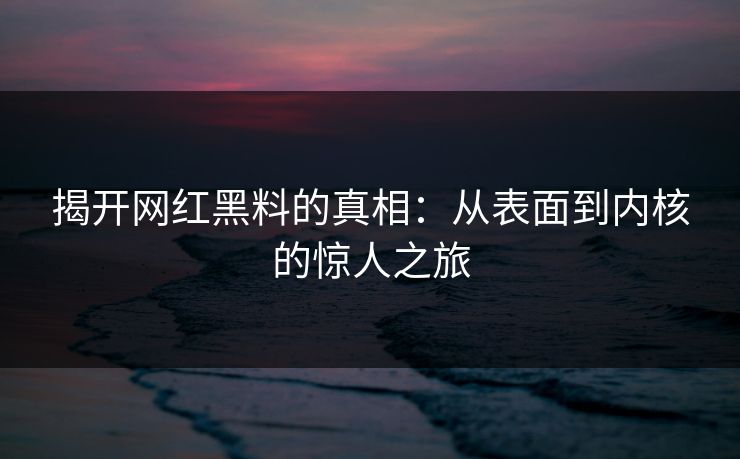 揭开网红黑料的真相：从表面到内核的惊人之旅
