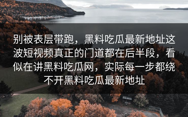 别被表层带跑，黑料吃瓜最新地址这波短视频真正的门道都在后半段，看似在讲黑料吃瓜网，实际每一步都绕不开黑料吃瓜最新地址