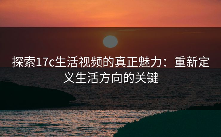 探索17c生活视频的真正魅力：重新定义生活方向的关键