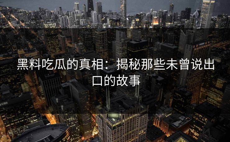 黑料吃瓜的真相：揭秘那些未曾说出口的故事