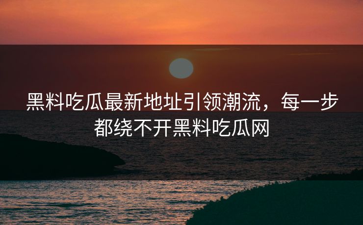 黑料吃瓜最新地址引领潮流，每一步都绕不开黑料吃瓜网