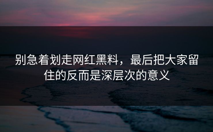 别急着划走网红黑料，最后把大家留住的反而是深层次的意义