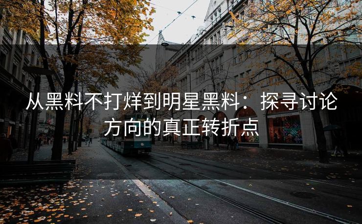 从黑料不打烊到明星黑料：探寻讨论方向的真正转折点