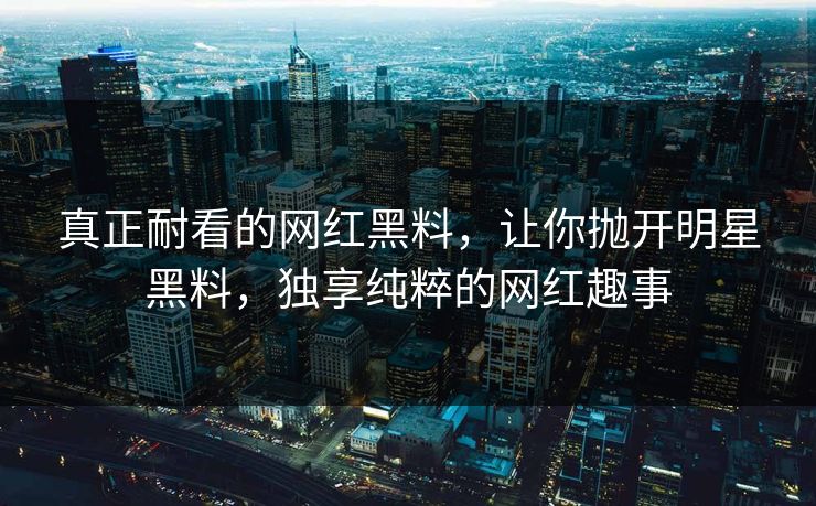 真正耐看的网红黑料，让你抛开明星黑料，独享纯粹的网红趣事