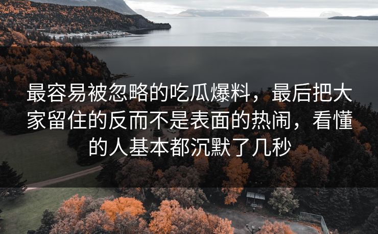 最容易被忽略的吃瓜爆料，最后把大家留住的反而不是表面的热闹，看懂的人基本都沉默了几秒