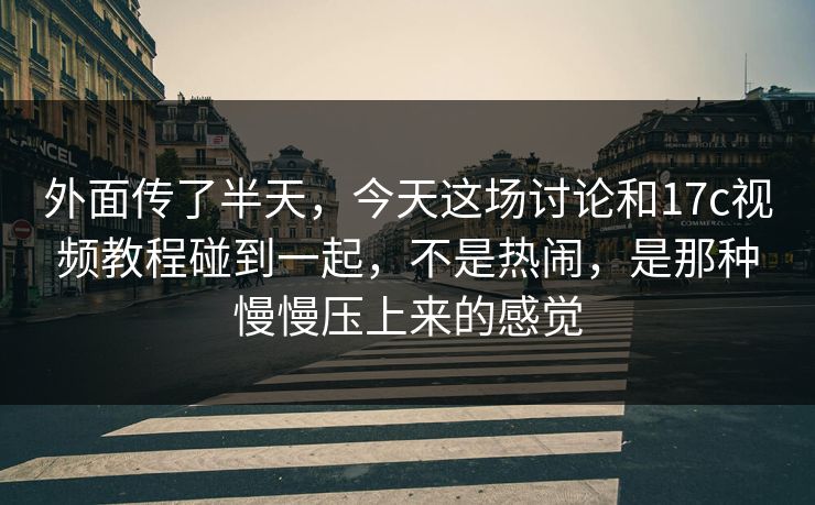 外面传了半天，今天这场讨论和17c视频教程碰到一起，不是热闹，是那种慢慢压上来的感觉