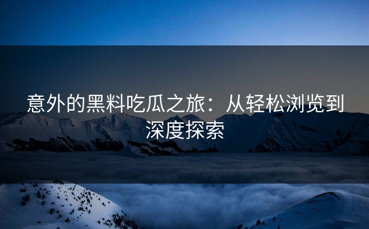 意外的黑料吃瓜之旅：从轻松浏览到深度探索