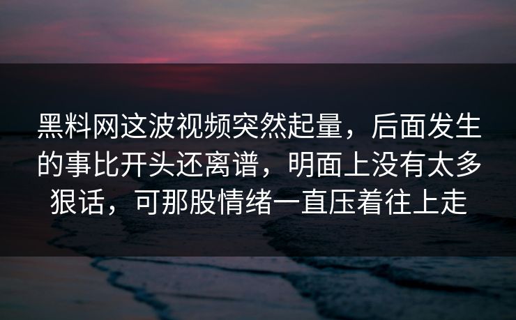 黑料网这波视频突然起量，后面发生的事比开头还离谱，明面上没有太多狠话，可那股情绪一直压着往上走