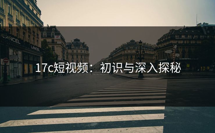 17c短视频：初识与深入探秘
