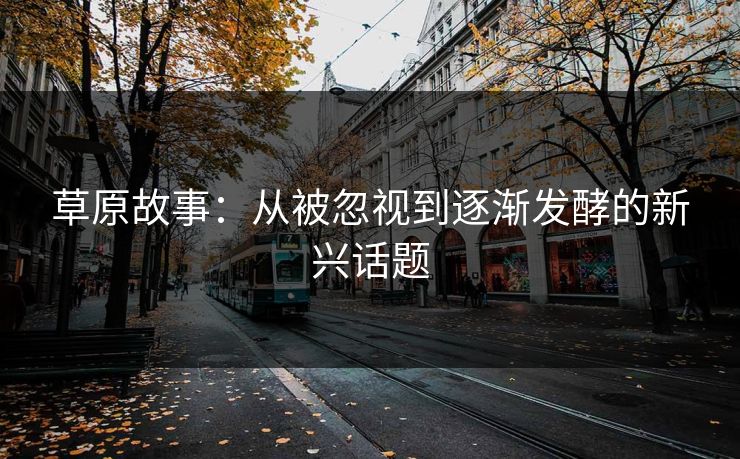 草原故事：从被忽视到逐渐发酵的新兴话题