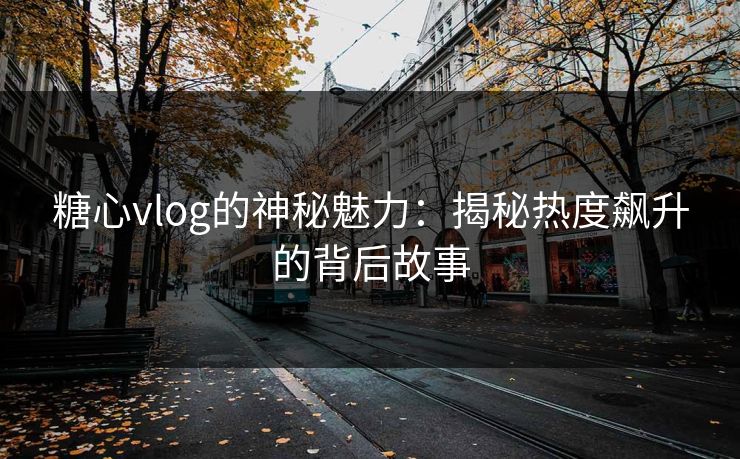 糖心vlog的神秘魅力：揭秘热度飙升的背后故事