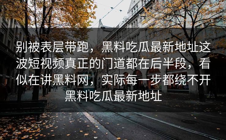 别被表层带跑，黑料吃瓜最新地址这波短视频真正的门道都在后半段，看似在讲黑料网，实际每一步都绕不开黑料吃瓜最新地址