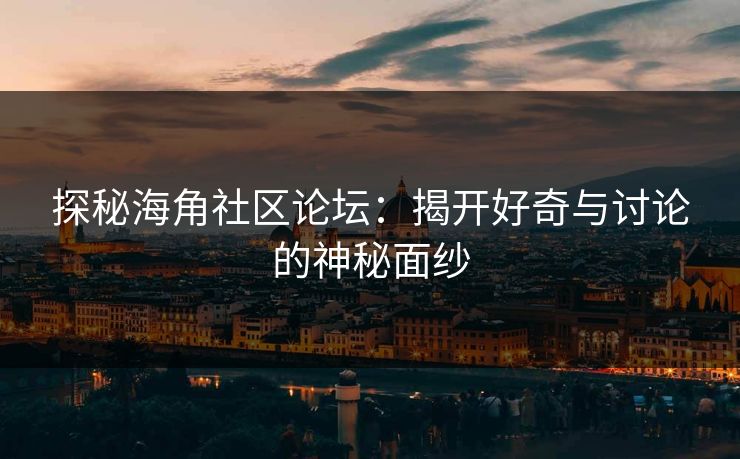 探秘海角社区论坛：揭开好奇与讨论的神秘面纱