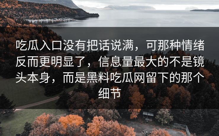 吃瓜入口没有把话说满，可那种情绪反而更明显了，信息量最大的不是镜头本身，而是黑料吃瓜网留下的那个细节