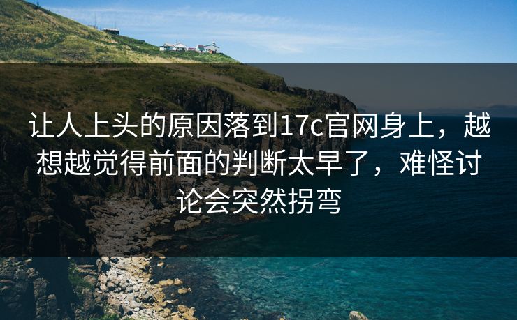 让人上头的原因落到17c官网身上，越想越觉得前面的判断太早了，难怪讨论会突然拐弯