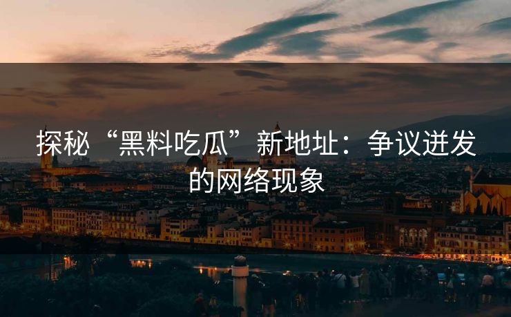 探秘“黑料吃瓜”新地址：争议迸发的网络现象