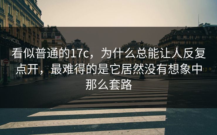 看似普通的17c，为什么总能让人反复点开，最难得的是它居然没有想象中那么套路