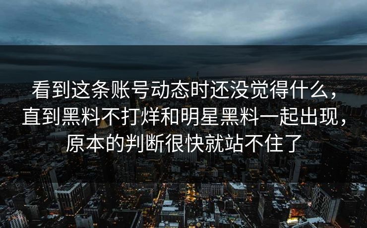 看到这条账号动态时还没觉得什么，直到黑料不打烊和明星黑料一起出现，原本的判断很快就站不住了