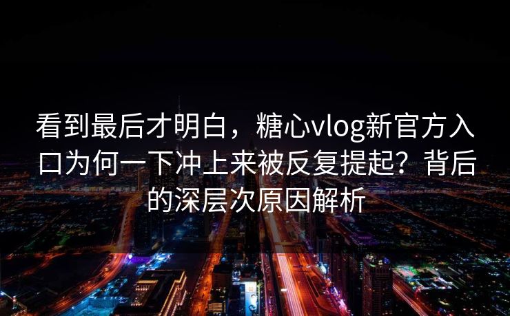 看到最后才明白，糖心vlog新官方入口为何一下冲上来被反复提起？背后的深层次原因解析