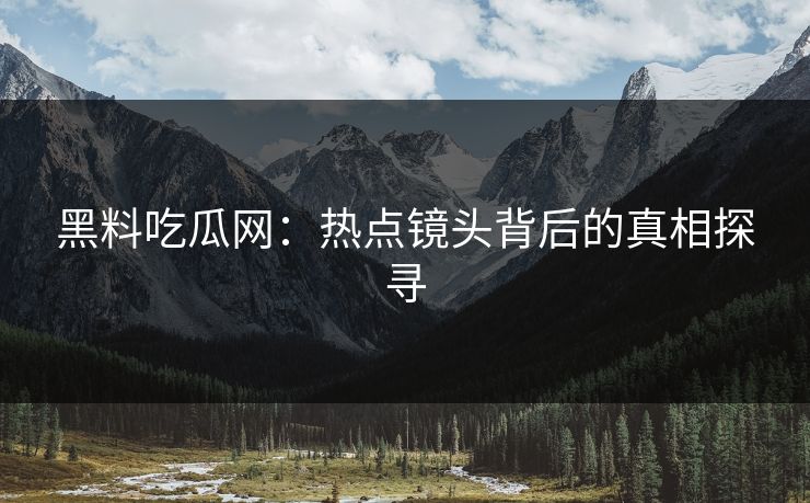 黑料吃瓜网：热点镜头背后的真相探寻