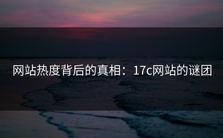 网站热度背后的真相：17c网站的谜团