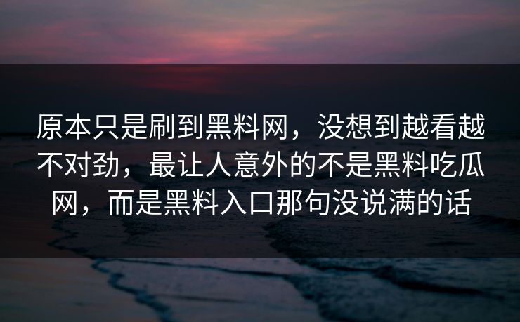 原本只是刷到黑料网，没想到越看越不对劲，最让人意外的不是黑料吃瓜网，而是黑料入口那句没说满的话
