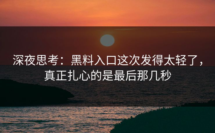 深夜思考：黑料入口这次发得太轻了，真正扎心的是最后那几秒
