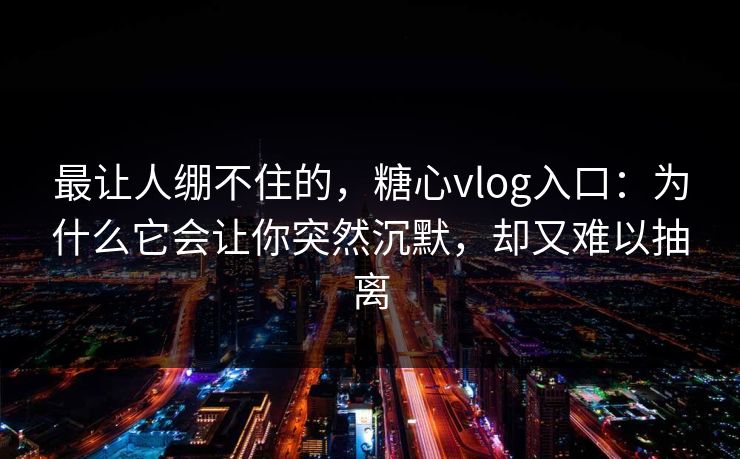 最让人绷不住的，糖心vlog入口：为什么它会让你突然沉默，却又难以抽离