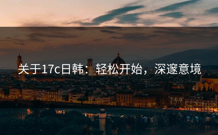 关于17c日韩：轻松开始，深邃意境