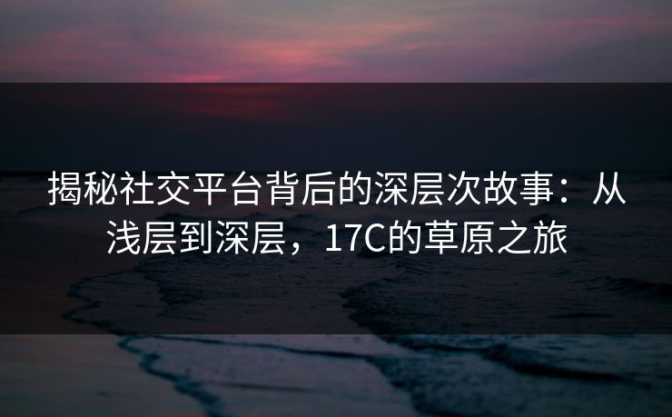 揭秘社交平台背后的深层次故事：从浅层到深层，17C的草原之旅