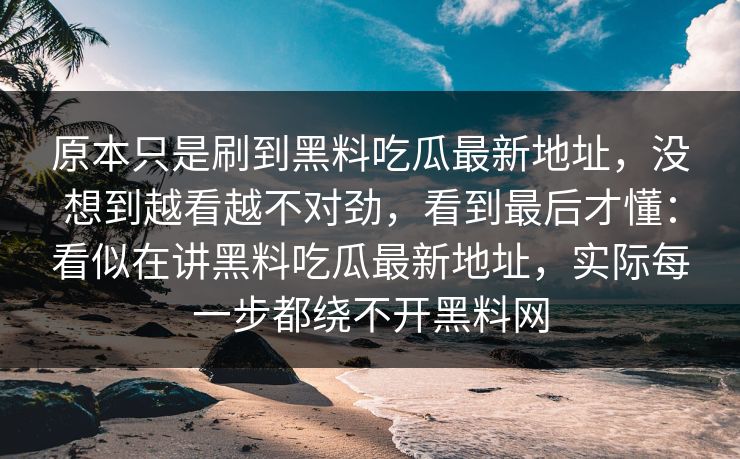 原本只是刷到黑料吃瓜最新地址，没想到越看越不对劲，看到最后才懂：看似在讲黑料吃瓜最新地址，实际每一步都绕不开黑料网