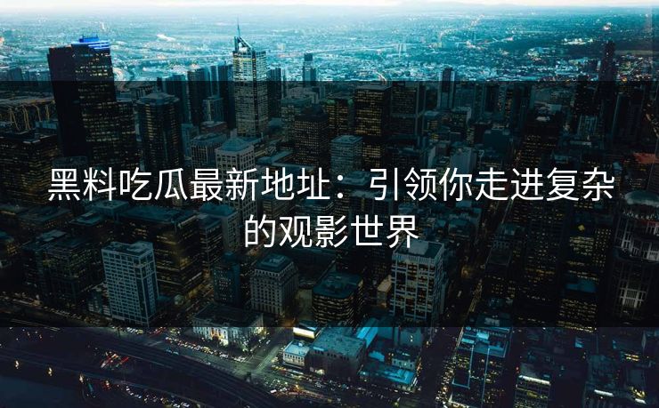 黑料吃瓜最新地址：引领你走进复杂的观影世界
