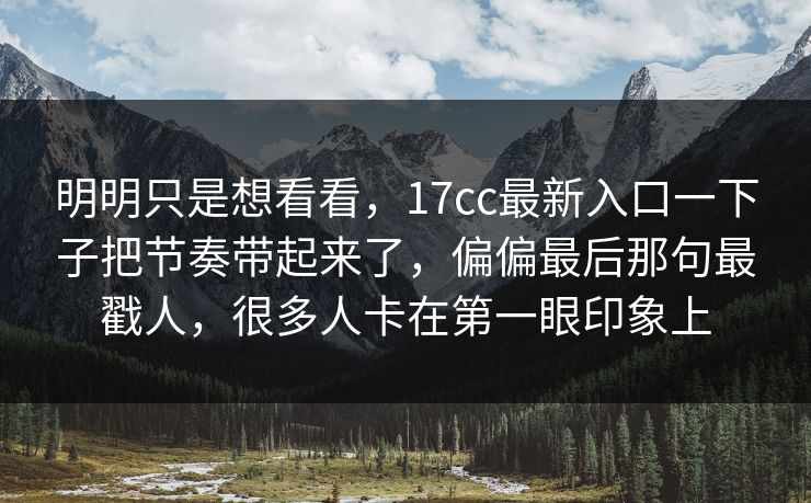 明明只是想看看，17cc最新入口一下子把节奏带起来了，偏偏最后那句最戳人，很多人卡在第一眼印象上