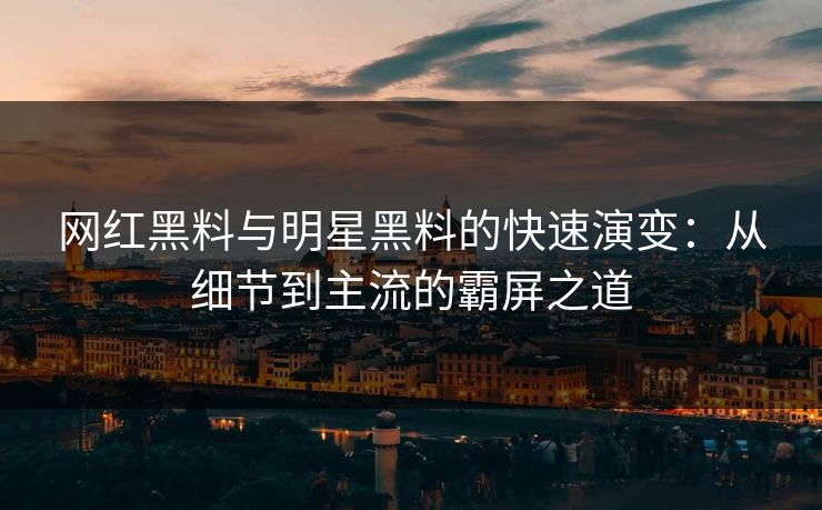 网红黑料与明星黑料的快速演变：从细节到主流的霸屏之道