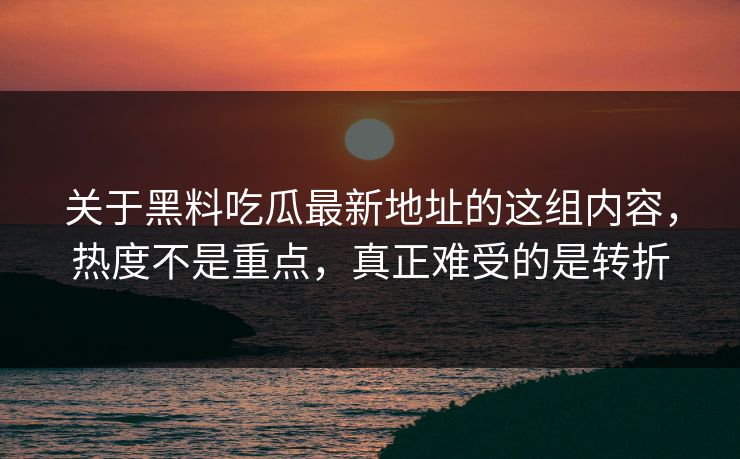 关于黑料吃瓜最新地址的这组内容，热度不是重点，真正难受的是转折