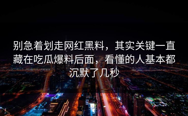 别急着划走网红黑料，其实关键一直藏在吃瓜爆料后面，看懂的人基本都沉默了几秒