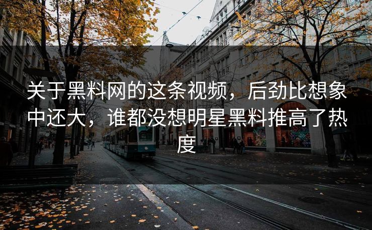 关于黑料网的这条视频，后劲比想象中还大，谁都没想明星黑料推高了热度