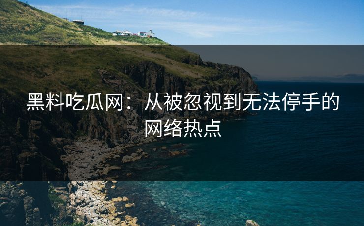 黑料吃瓜网：从被忽视到无法停手的网络热点