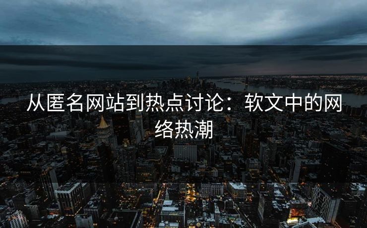 从匿名网站到热点讨论：软文中的网络热潮