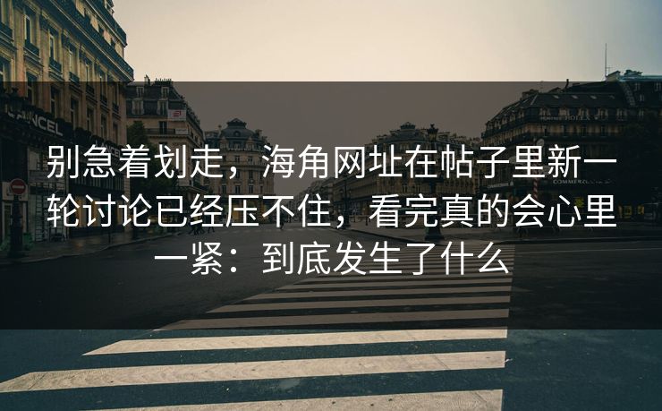 别急着划走，海角网址在帖子里新一轮讨论已经压不住，看完真的会心里一紧：到底发生了什么