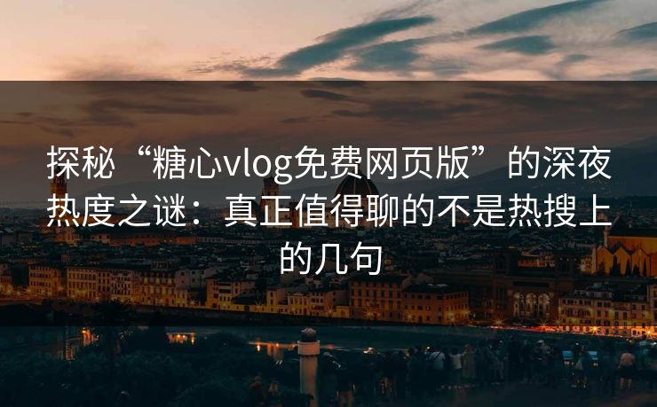 探秘“糖心vlog免费网页版”的深夜热度之谜：真正值得聊的不是热搜上的几句