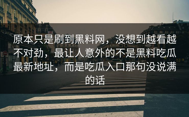 原本只是刷到黑料网，没想到越看越不对劲，最让人意外的不是黑料吃瓜最新地址，而是吃瓜入口那句没说满的话