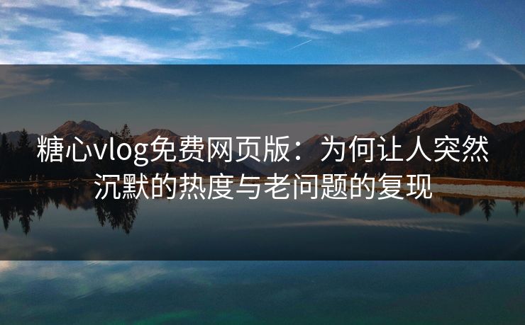 糖心vlog免费网页版：为何让人突然沉默的热度与老问题的复现